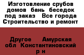 Изготовление срубов домов, бань, беседок под заказ - Все города Строительство и ремонт » Другое   . Амурская обл.,Константиновский р-н